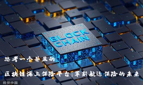 思考一个并且的

区块链海上保险平台：革新航运保险的未来